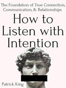 How to Listen with Intention: The Foundation of True Connection, Communication, and Relationships by Patrick King