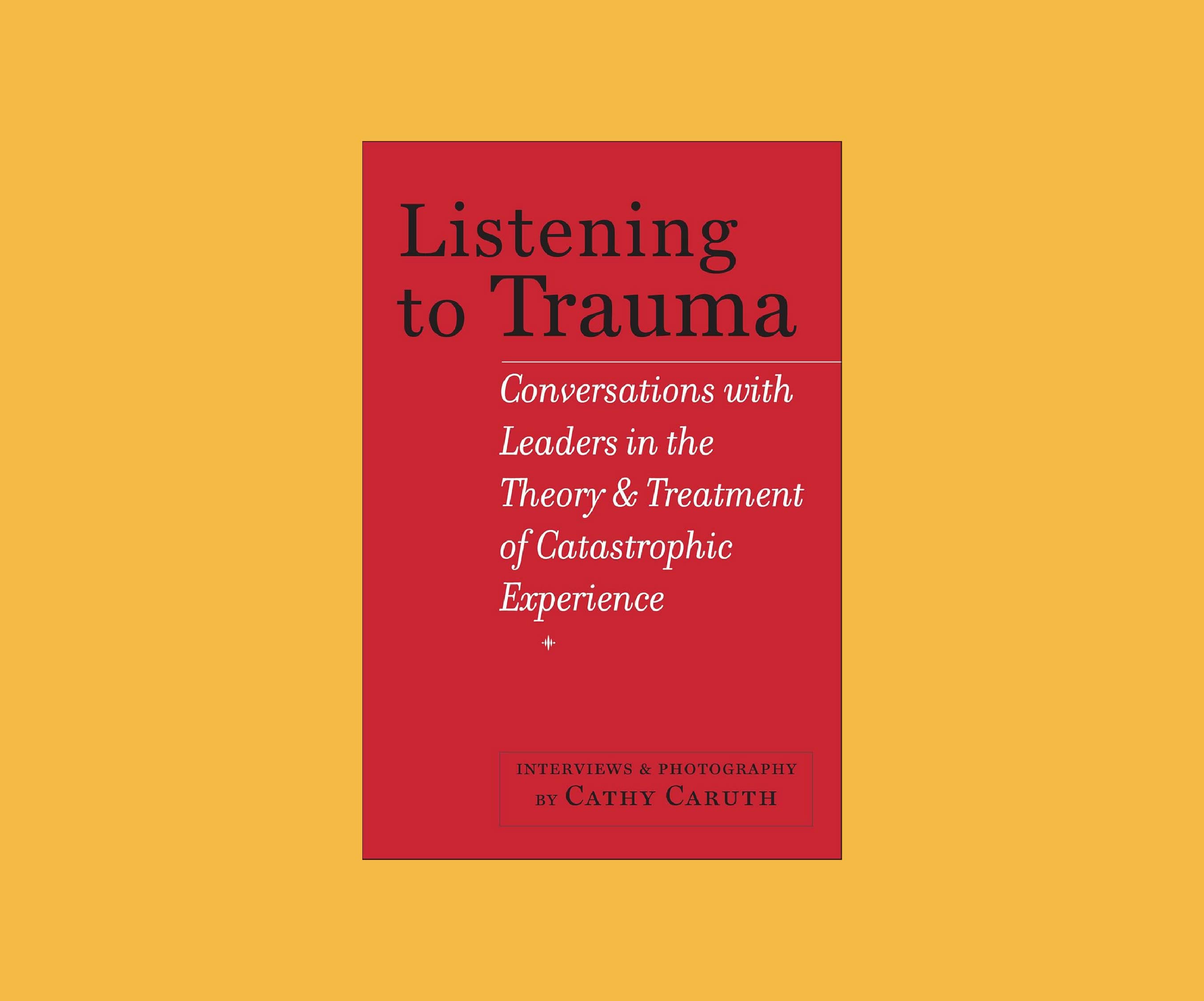 Listening to Trauma: Conversations with Leaders in the Theory & Treatment of Catastrophic Experience by Cathy Carut
